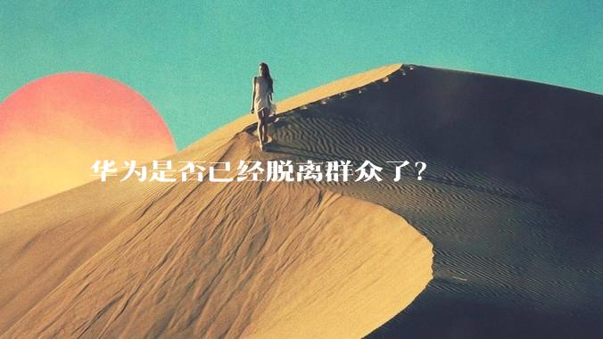 华为是否已经脱离群众了？