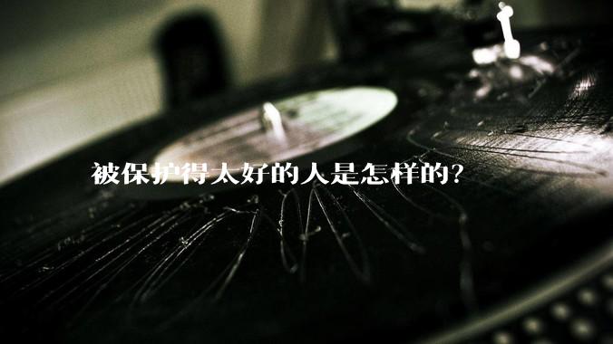 被保护得太好的人是怎样的？