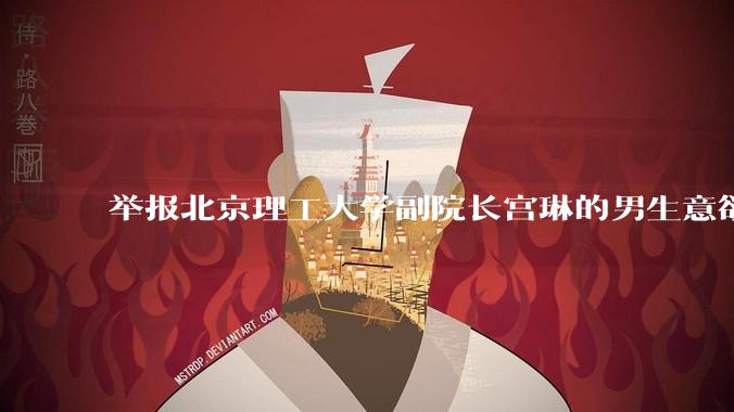 举报北京理工大学副院长宫琳的男生意欲何为？背后有哪些不为人知的真相嘛？