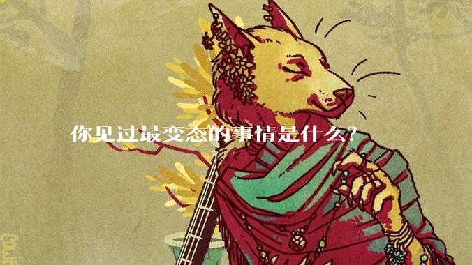 你见过最变态的事情是什么？