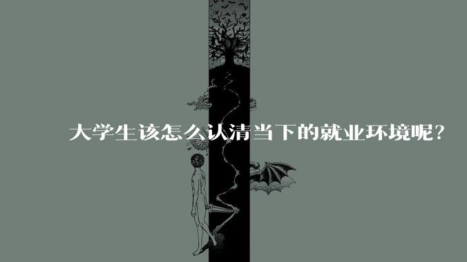 大学生该怎么认清当下的就业环境呢？