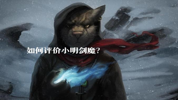 如何评价小明剑魔？