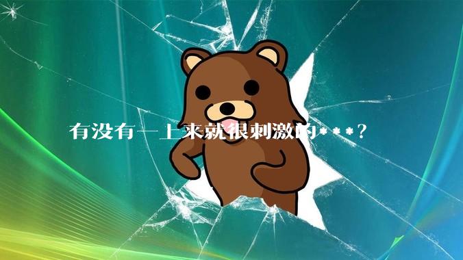 有没有一上来就很刺激的***？