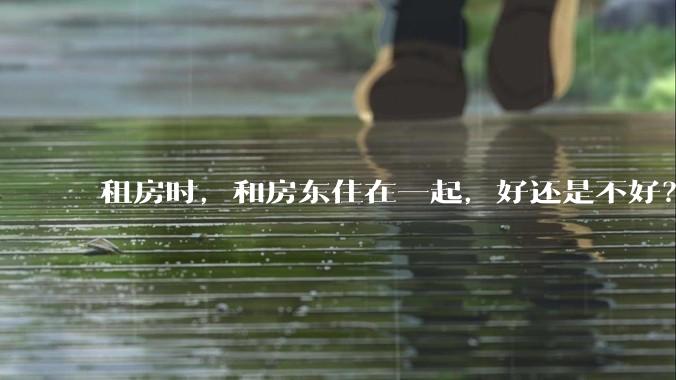 租房时，和房东住在一起，好还是不好？