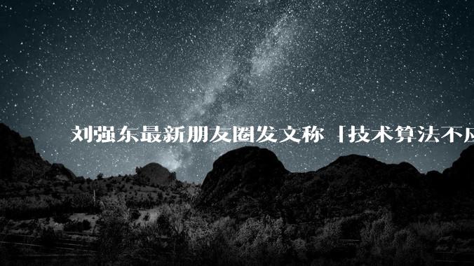 刘强东最新朋友圈发文称「技术算法不应该用来压榨最底层兄弟」，如何看待他的这一发声？对行业意味着什么？