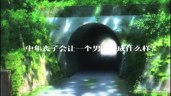 中年丧子会让一个男人变成什么样？