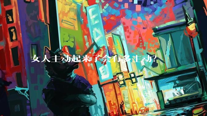 女人主动起来了会有多主动？