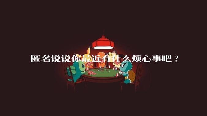 匿名说说你最近有什么烦心事吧?