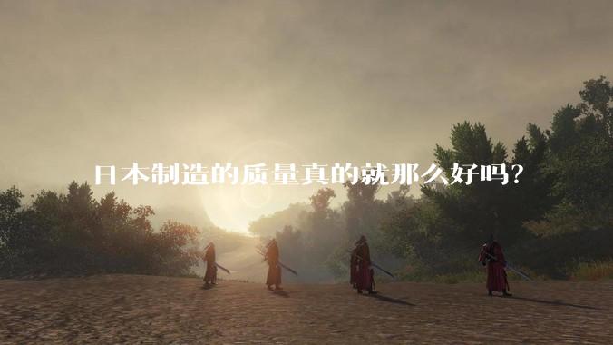 日本制造的质量真的就那么好吗？