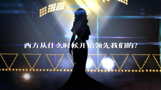 西方从什么时候开始领先我们的？