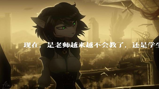现在，是老师越来越不会教了，还是学生越来越不会学了？