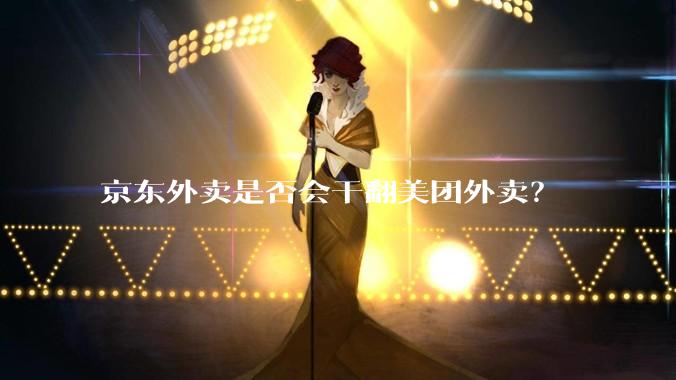 京东外卖是否会干翻美团外卖？
