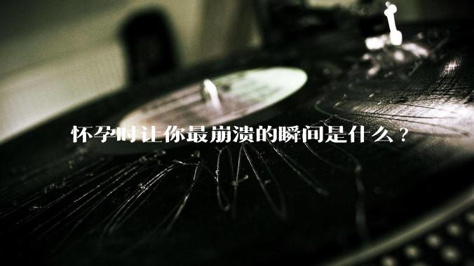 怀孕时让你最崩溃的瞬间是什么?