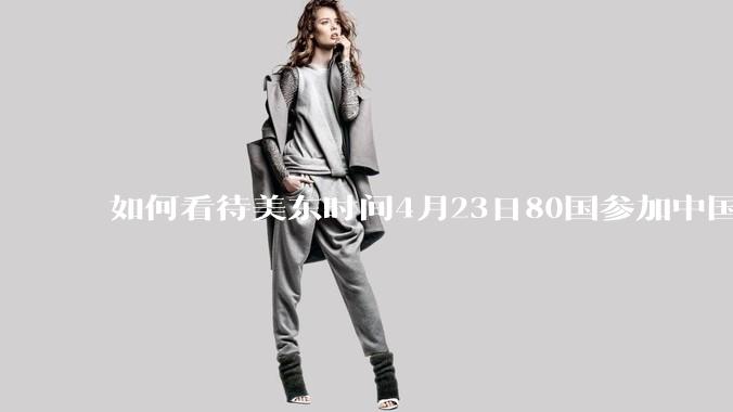 如何看待美东时间4月23日80国参加中国邀请的反关税霸权非正式会议?