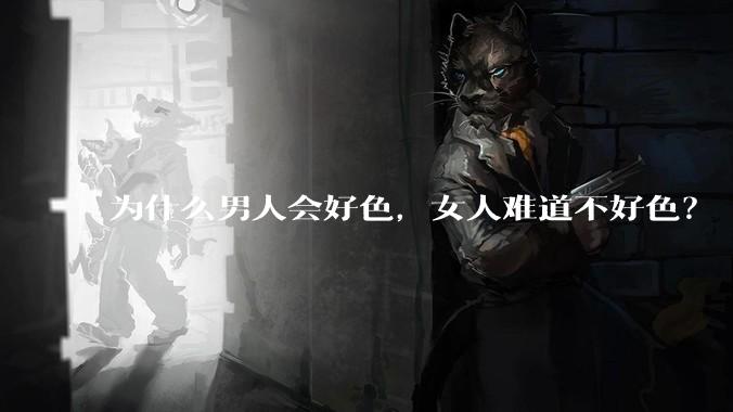 为什么男人会好色，女人难道不好色？