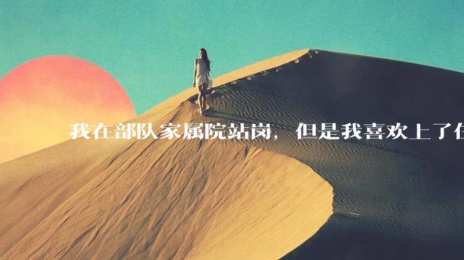 我在部队家属院站岗，但是我喜欢上了住在家属院里面的女孩子，我该怎么办？