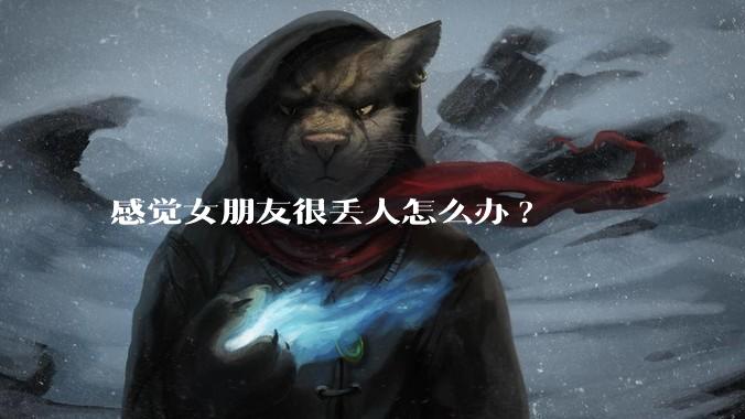 感觉女朋友很丢人怎么办?