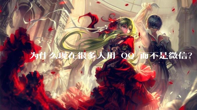 为什么现在很多人用 QQ 而不是微信？