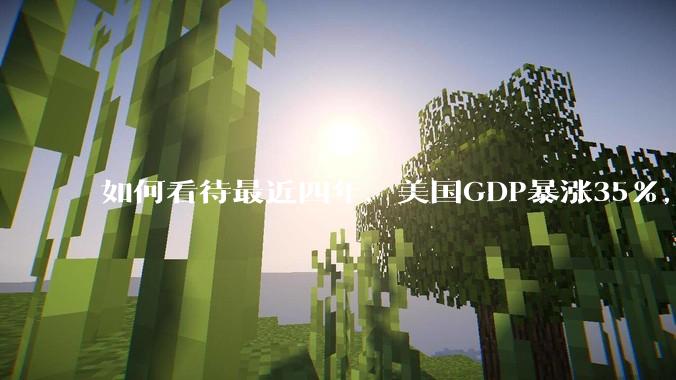 如何看待最近四年，美国GDP暴涨35%，比发展中国家涨得还猛?