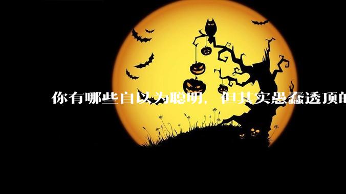 你有哪些自以为聪明，但其实愚蠢透顶的操作？