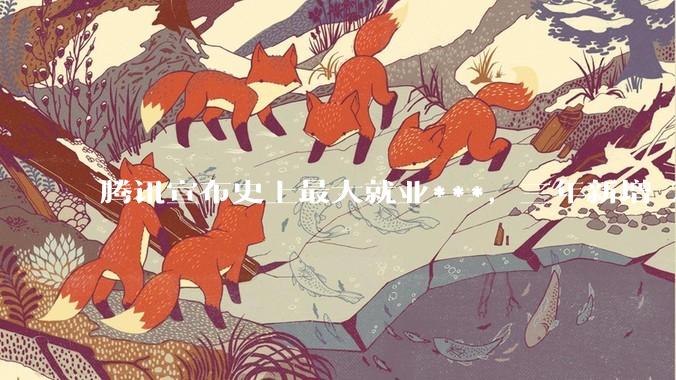 腾讯宣布史上最大就业***，三年新增 28000 校招岗位，背后有哪些考量？应届毕业生该怎样抓住机会？