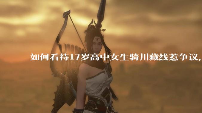 如何看待17岁高中女生骑川藏线惹争议，网友质疑其涉嫌弄虚作***？