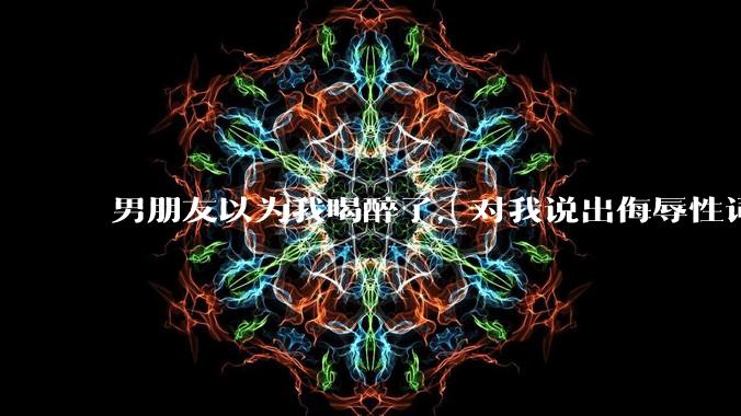 男朋友以为我喝醉了，对我说出侮辱性词汇，我该怎么办？