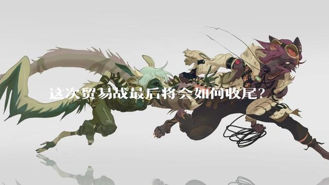 这次贸易战最后将会如何收尾？