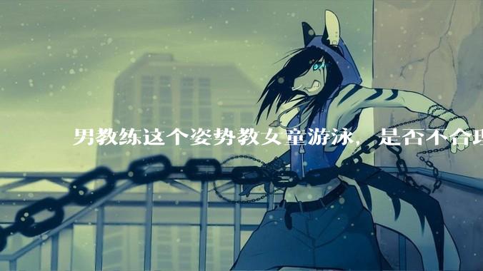 男教练这个姿势教女童游泳，是否不合理？应该如何维权？