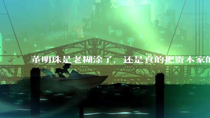 董明珠是老糊涂了，还是真的把资本家的本性暴露出来了？