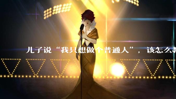 儿子说“我只想做个普通人”，该怎么教育孩子？