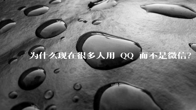 为什么现在很多人用 QQ 而不是微信？