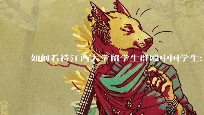 如何看待江西大学留学生群殴中国学生：言词侮辱、气焰嚣张。外国留学生为什么具有特权？