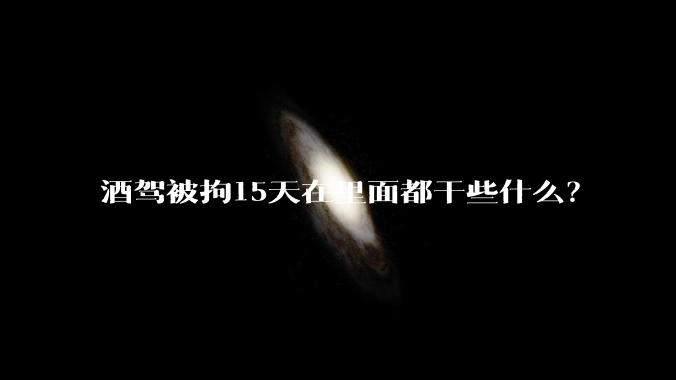 酒驾被拘15天在里面都干些什么？