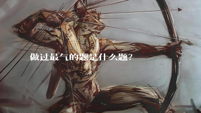 做过最气的题是什么题？