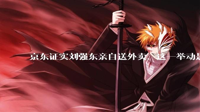 京东证实刘强东亲自送外卖，这一举动是为了向外界传递哪些信息？京东强势入局外卖会激发行业哪些变革？