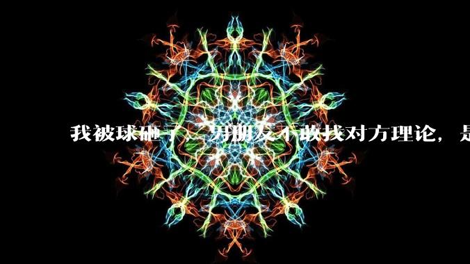 我被球砸了，男朋友不敢找对方理论，是不是窝囊？
