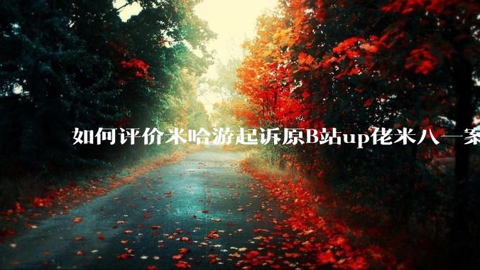 如何评价米哈游起诉原B站up佬米八一案将于5月22号在上海开庭?