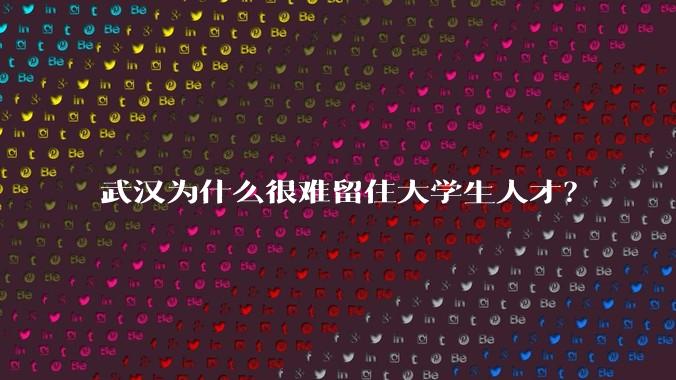 武汉为什么很难留住大学生人才？