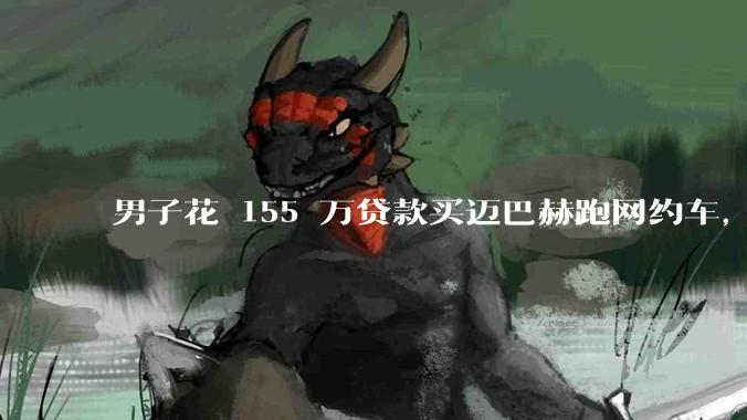 男子花 155 万贷款买迈巴赫跑网约车，称「接单看质量而非单量」，如何评价他的行为？体现怎样的价值观？