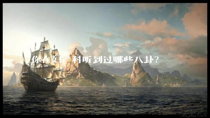你在妇产科听到过哪些八卦？