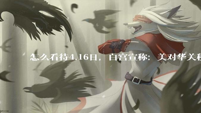 怎么看待4.16日，白宫宣称：美对华关税加到245%?
