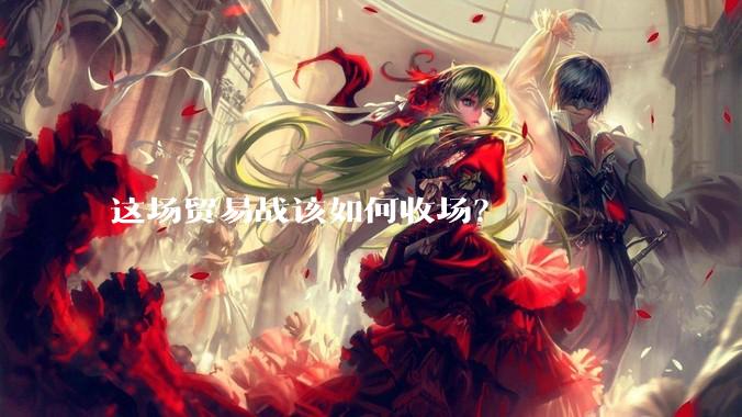 这场贸易战该如何收场？