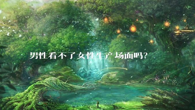 男性看不了女性生产场面吗？