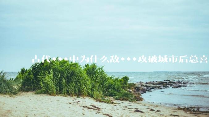 古代***中为什么敌***攻破城市后总喜欢大肆***妇女？