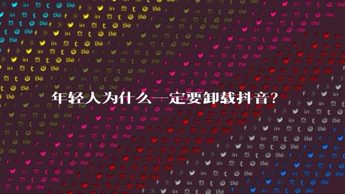 年轻人为什么一定要卸载抖音？