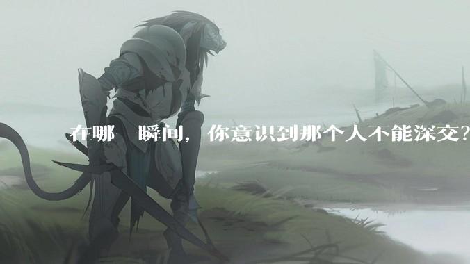 在哪一瞬间，你意识到那个人不能深交？