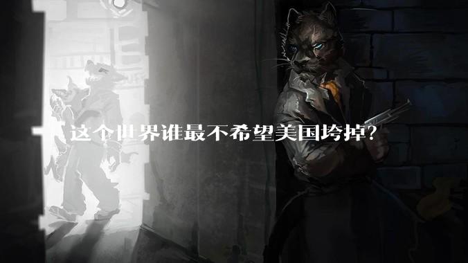 这个世界谁最不希望美国垮掉？