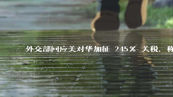 外交部回应美对华加征 245% 关税，称「中方不愿打，但也绝不怕打」，美国的做法还有意义吗？