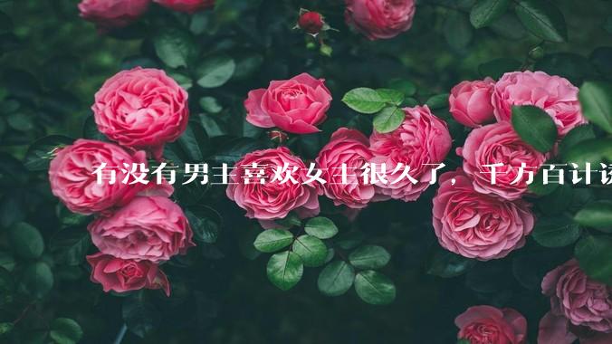 有没有男主喜欢女主很久了，千方百计诱拐女主的超甜超甜的甜宠文？！！?